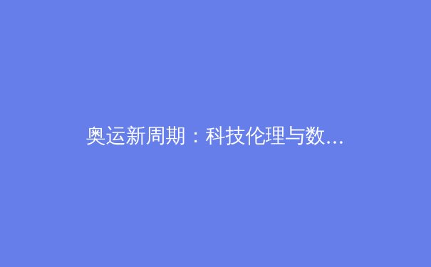 奥运新周期：科技伦理与数字时代下的体育革新挑战 - 3