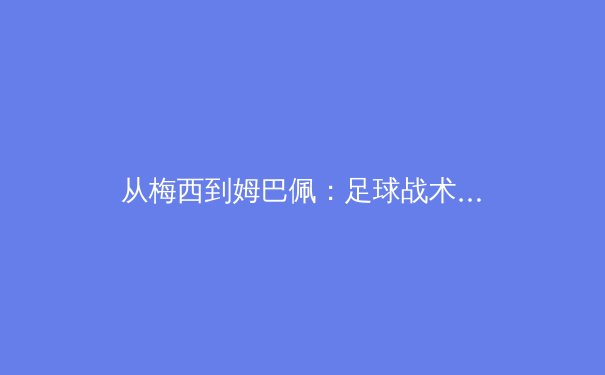 从梅西到姆巴佩：足球战术演进中个人英雄主义与体系协作的世纪博弈