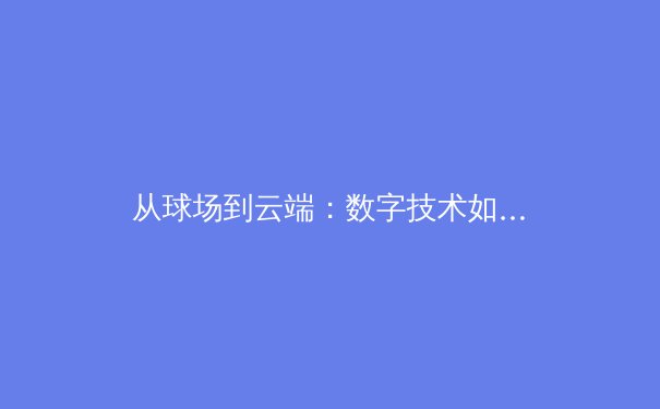 从球场到云端：数字技术如何重塑现代体育观赛与产业生态 - 3