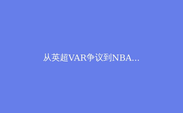 从英超VAR争议到NBA裁判报告：科技如何重塑现代体育的公平与激情 - 4