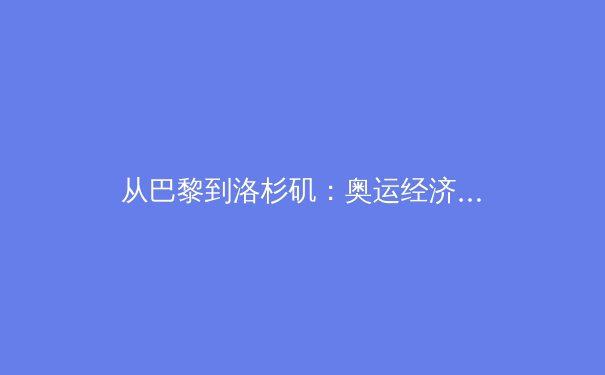 从巴黎到洛杉矶：奥运经济周期下的体育产业变革与投资新赛道 - 2