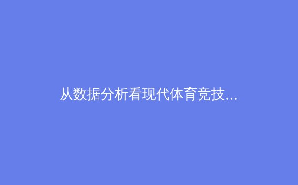 从数据分析看现代体育竞技：科技如何重塑运动员的训练与比赛策略 - 3