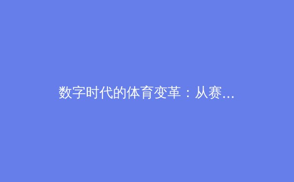 数字时代的体育变革：从赛场数据到虚拟竞技的深度解析