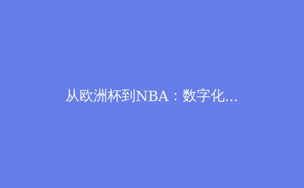 从欧洲杯到NBA：数字化时代体育赛事的传播革命与商业生态重构 - 2