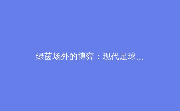 绿茵场外的博弈：现代足球战术演变与数据革命如何重塑比赛