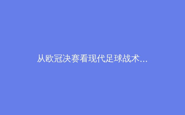 从欧冠决赛看现代足球战术演变：高位压迫如何重塑绿茵场权力格局