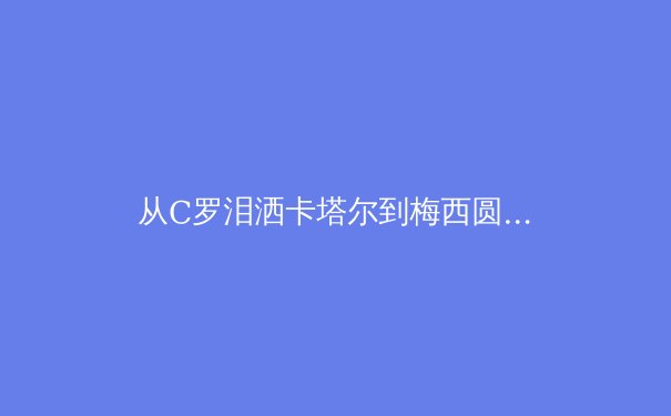 从C罗泪洒卡塔尔到梅西圆梦：数字时代下体育英雄的形象重构与商业价值演变 - 3